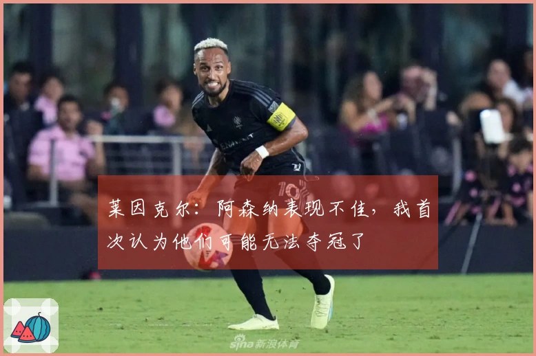 莱因克尔：阿森纳表现不佳，我首次认为他们可能无法夺冠了