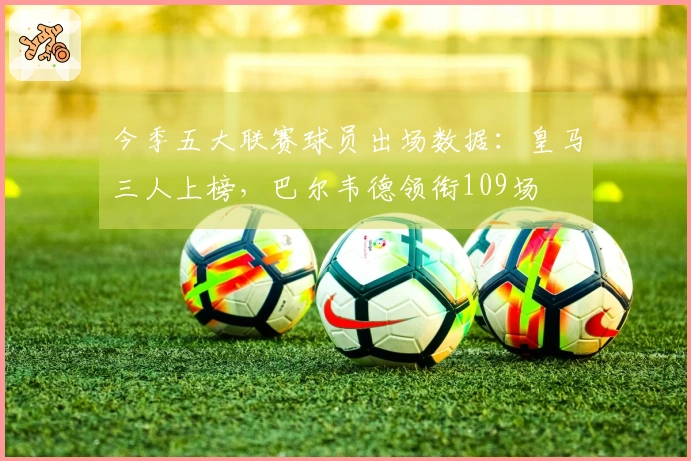今季五大联赛球员出场数据：皇马三人上榜，巴尔韦德领衔109场