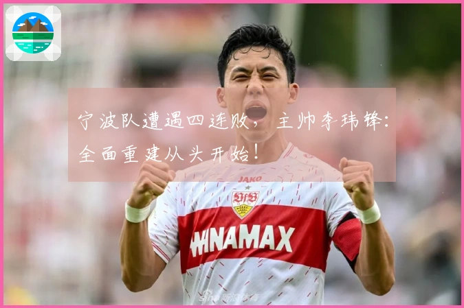宁波队遭遇四连败，主帅李玮锋：全面重建从头开始！