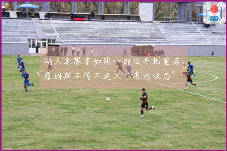 湖人本赛季如同一部旧手机重启，詹姆斯不得不进入“省电状态”