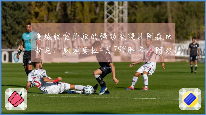 曼城收官阶段的强劲表现让阿森纳妒忌，瓜迪奥拉4月79%胜率，阿尔特塔42%