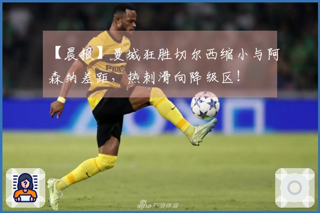 【晨报】曼城狂胜切尔西缩小与阿森纳差距，热刺滑向降级区！