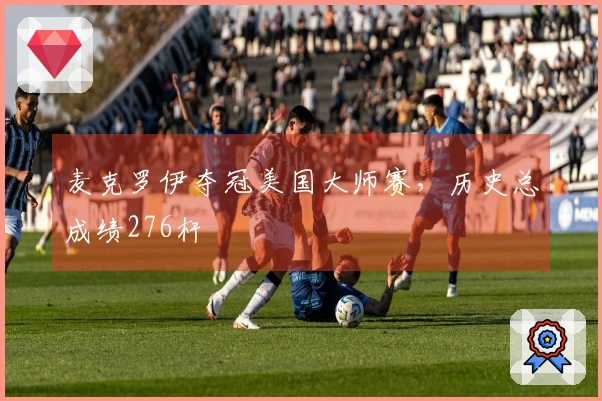 麦克罗伊夺冠美国大师赛，历史总成绩276杆