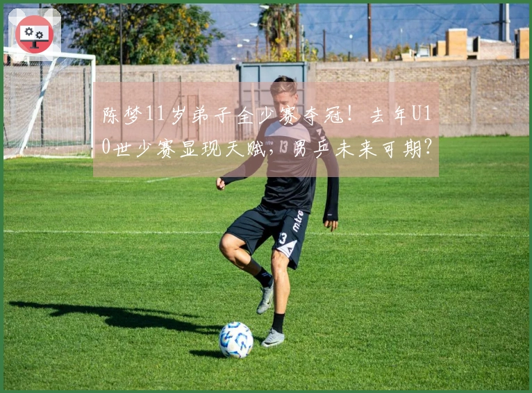 陈梦11岁弟子全少赛夺冠！去年U10世少赛显现天赋，男乒未来可期？