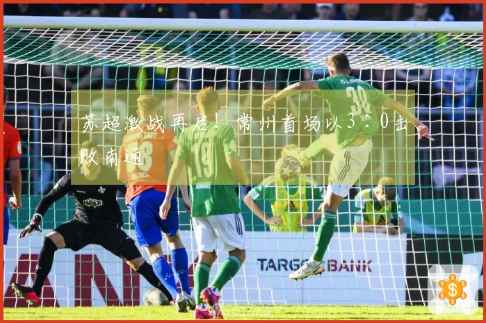 苏超激战再启！常州首场以3∶0击败南通