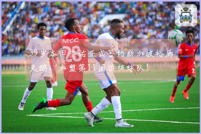 39岁本田圭佑正式签约新加坡裕廊天鹅，加盟第11国顶级球队！