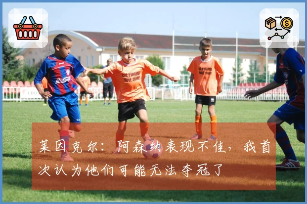 莱因克尔：阿森纳表现不佳，我首次认为他们可能无法夺冠了