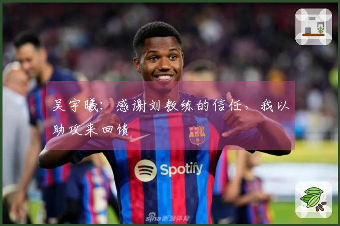 吴宇曦：感谢刘教练的信任，我以助攻来回馈