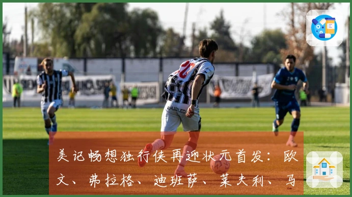 美记畅想独行侠再迎状元首发：欧文、弗拉格、迪班萨、莱夫利、马绍尔