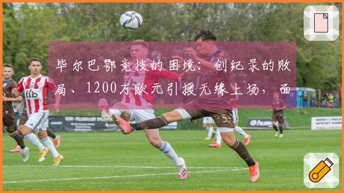 毕尔巴鄂竞技的困境：创纪录的败局、1200万欧元引援无缘上场，面对巴萨的巨大差距