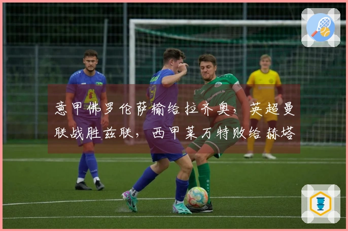 意甲佛罗伦萨输给拉齐奥，英超曼联战胜兹联，西甲莱万特败给赫塔费