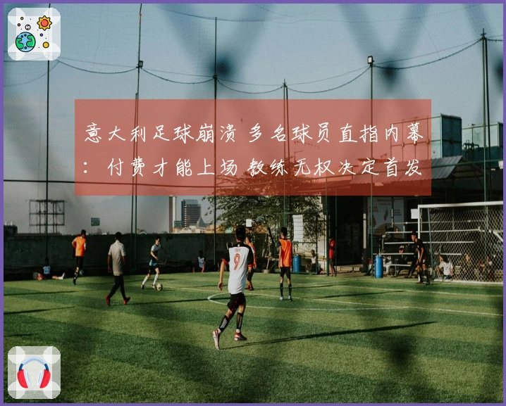 意大利足球崩溃 多名球员直指内幕：付费才能上场 教练无权决定首发阵容