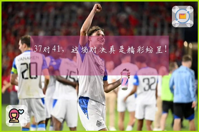 37对41，这场对决真是精彩纷呈！