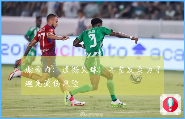 谢蒂内：遗憾失球；不首发是为了避免受伤风险