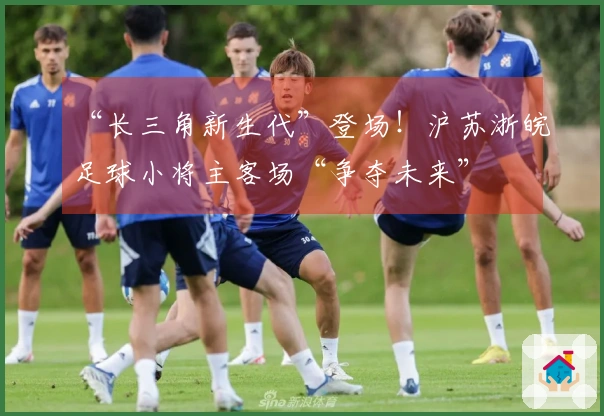 “长三角新生代”登场！沪苏浙皖足球小将主客场“争夺未来”