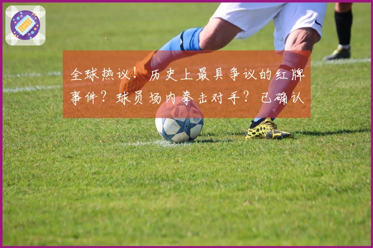 全球热议！历史上最具争议的红牌事件？球员场内拳击对手？已确认系AI创作