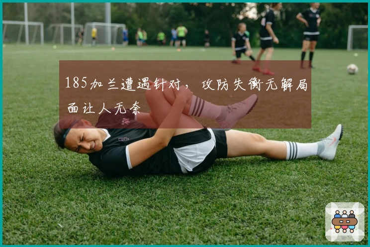 185加兰遭遇针对，攻防失衡无解局面让人无奈