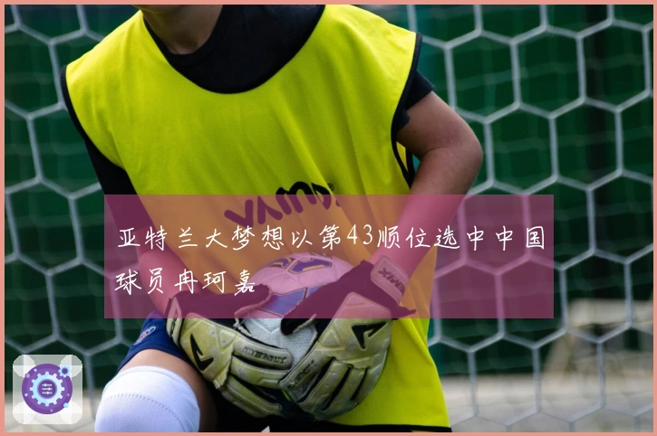 亚特兰大梦想以第43顺位选中中国球员冉珂嘉