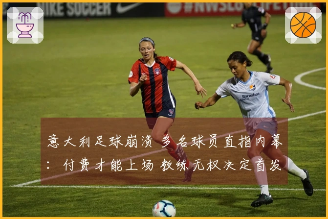 意大利足球崩溃 多名球员直指内幕：付费才能上场 教练无权决定首发阵容
