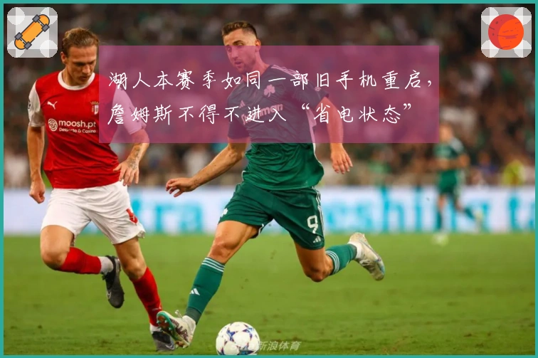 湖人本赛季如同一部旧手机重启，詹姆斯不得不进入“省电状态”