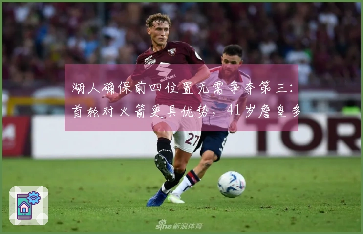 湖人确保前四位置无需争夺第三：首轮对火箭更具优势，41岁詹皇多得休息时间
