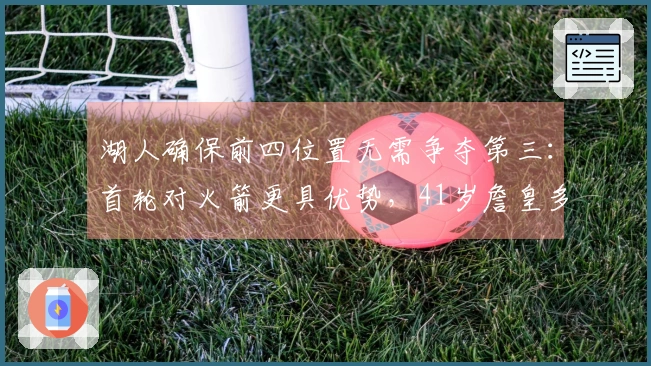 湖人确保前四位置无需争夺第三：首轮对火箭更具优势，41岁詹皇多得休息时间