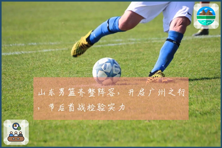 山东男篮齐整阵容，开启广州之行，节后首战检验实力