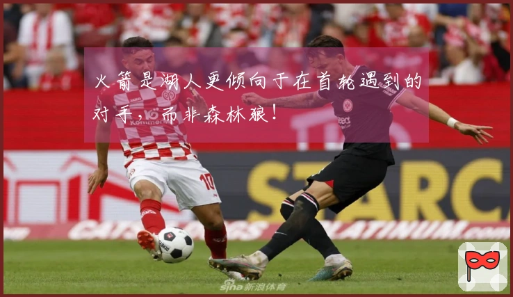 火箭是湖人更倾向于在首轮遇到的对手，而非森林狼！