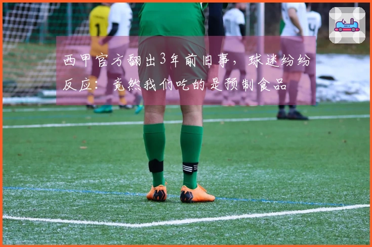 西甲官方翻出3年前旧事，球迷纷纷反应：竟然我们吃的是预制食品