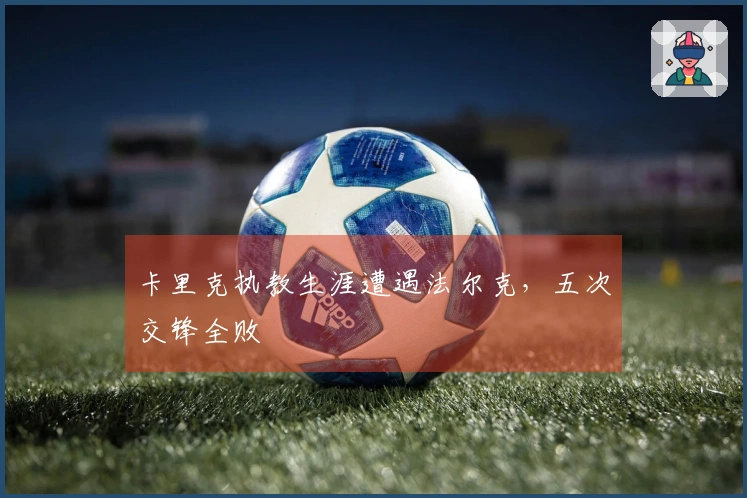 卡里克执教生涯遭遇法尔克，五次交锋全败