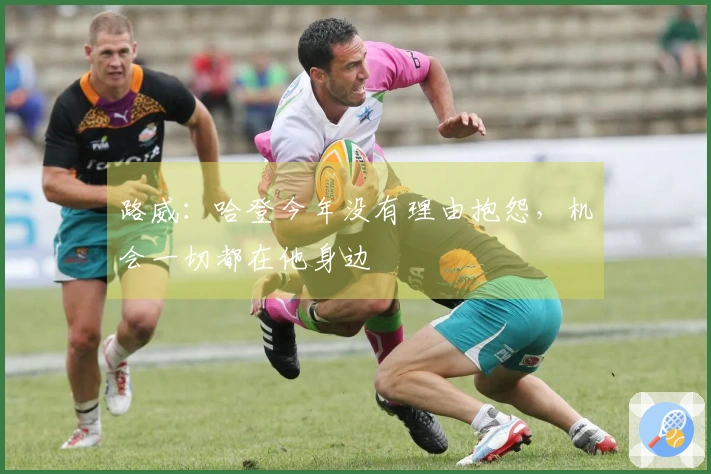 路威：哈登今年没有理由抱怨，机会一切都在他身边