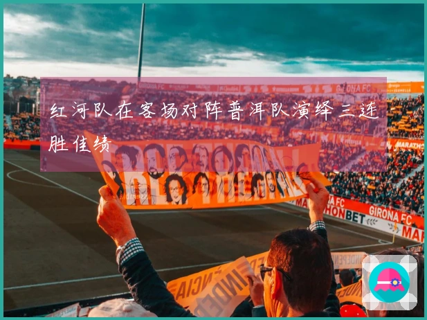 红河队在客场对阵普洱队演绎三连胜佳绩