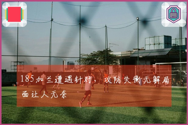 185加兰遭遇针对，攻防失衡无解局面让人无奈